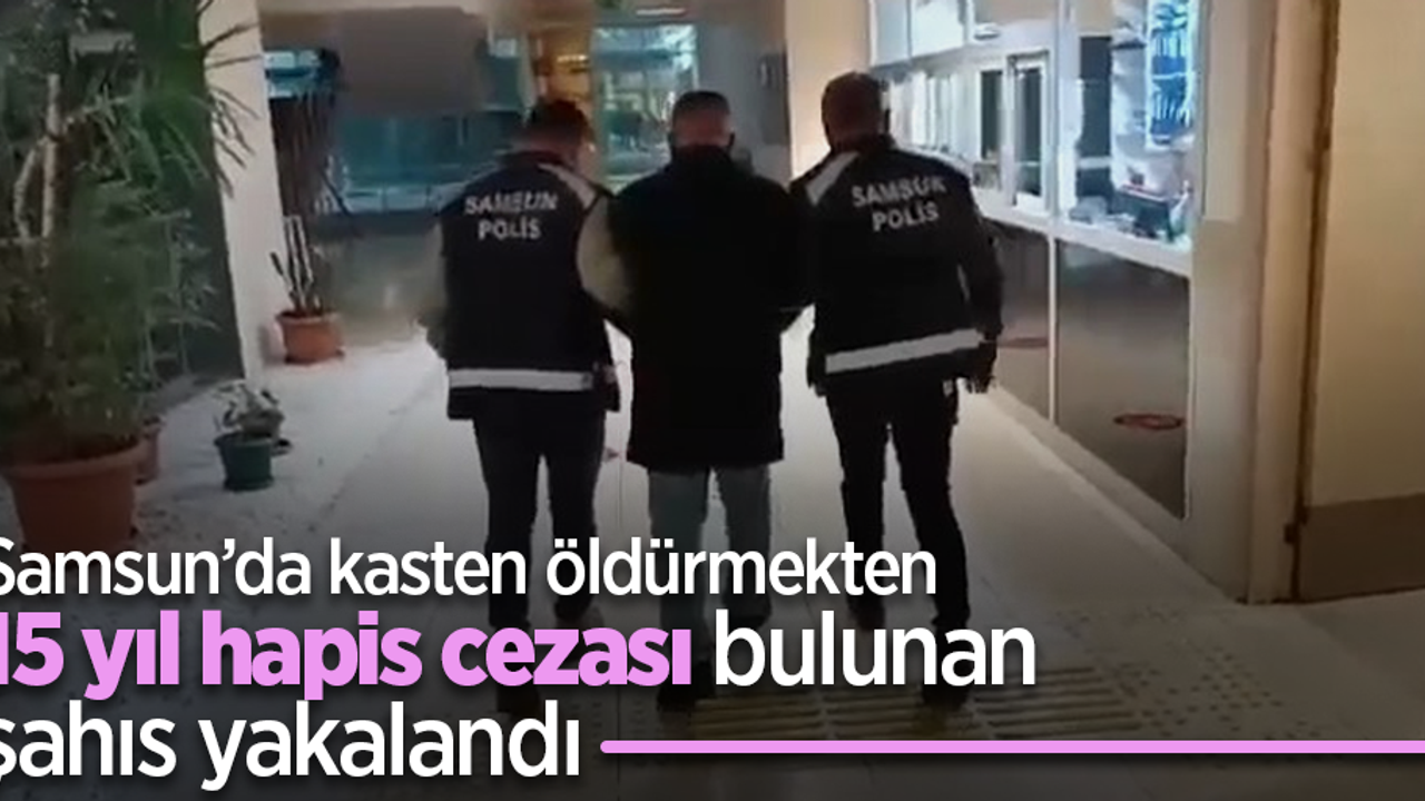 Samsun’da kasten öldürmekten 15 yıl hapis cezası bulunan şahıs yakalandı