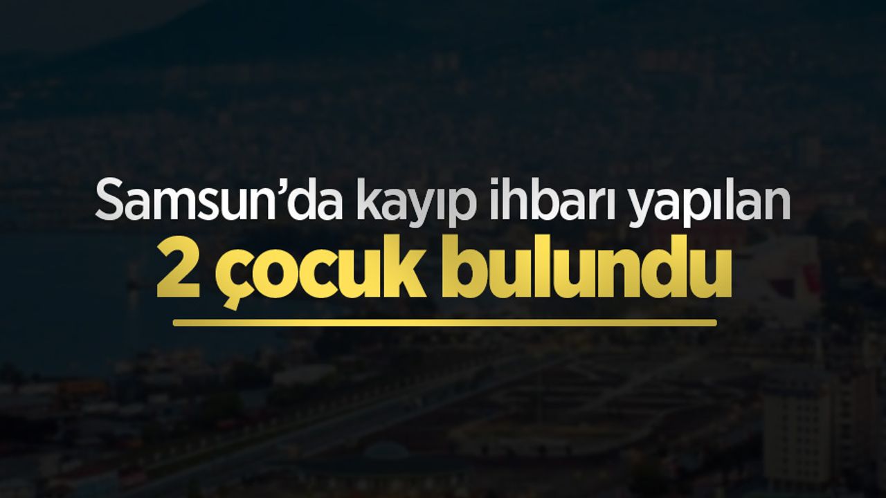 Samsun’da kayıp ihbarı yapılan 2 çocuk bulundu