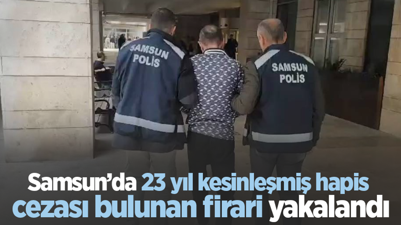 Samsun’da 23 yıl kesinleşmiş hapis cezası bulunan firari yakalandı