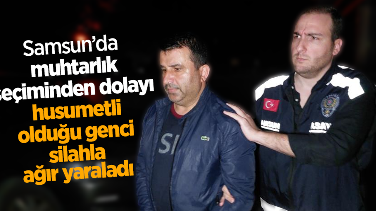 Samsun’da muhtarlık seçiminden dolayı husumetli olduğu genci silahla ağır yaraladı