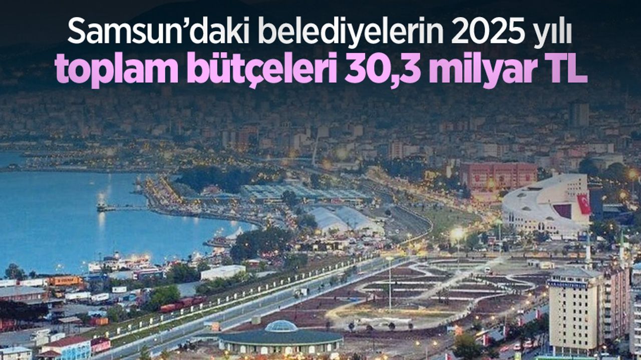 Samsun’daki belediyelerin 2025 yılı toplam bütçeleri 30,3 milyar TL