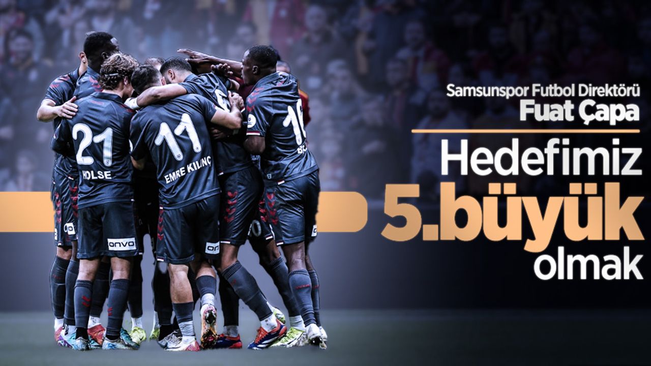 Samsunspor Futbol Direktörü Fuat Çapa: Hedefimiz 5.büyük olmak