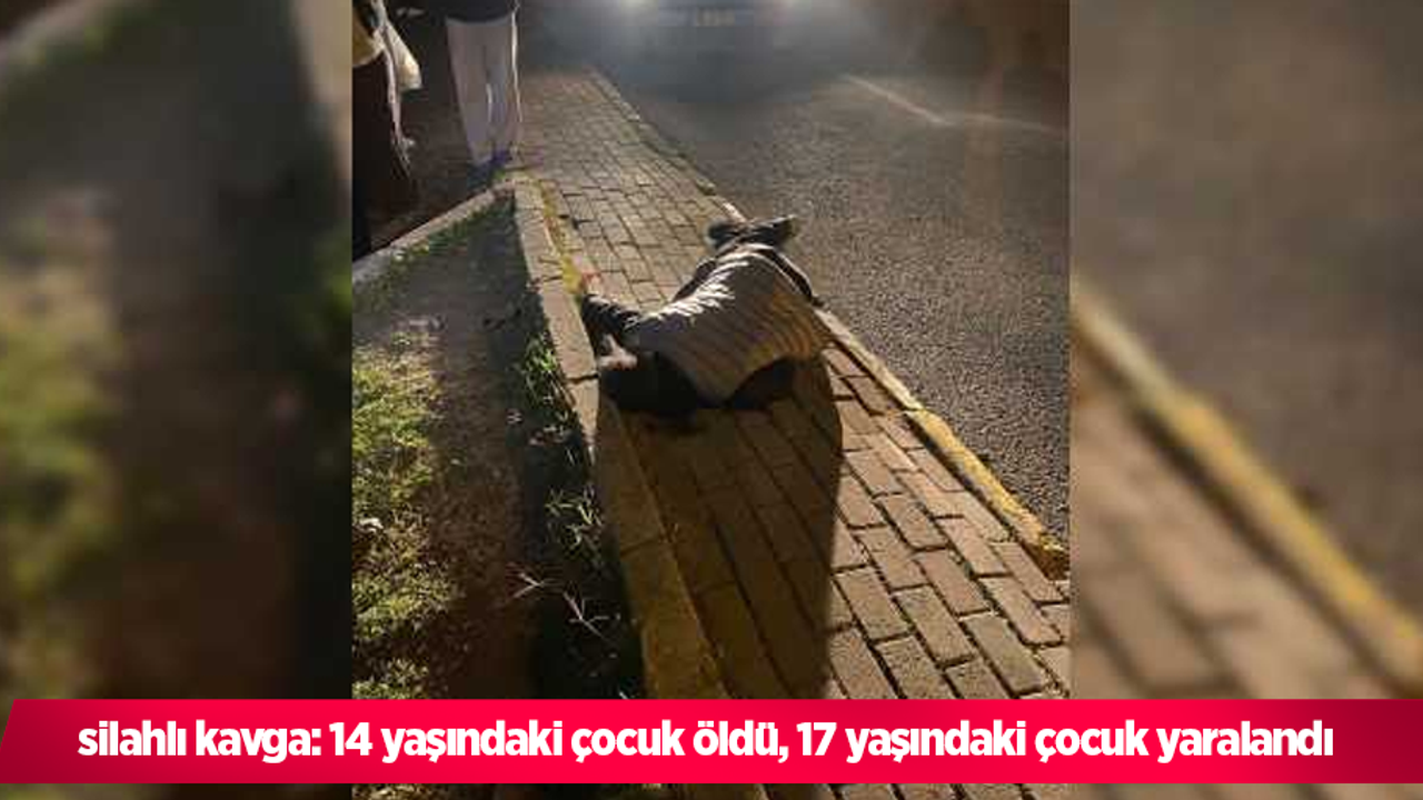 silahlı kavga: 14 yaşındaki çocuk öldü, 17 yaşındaki çocuk yaralandı