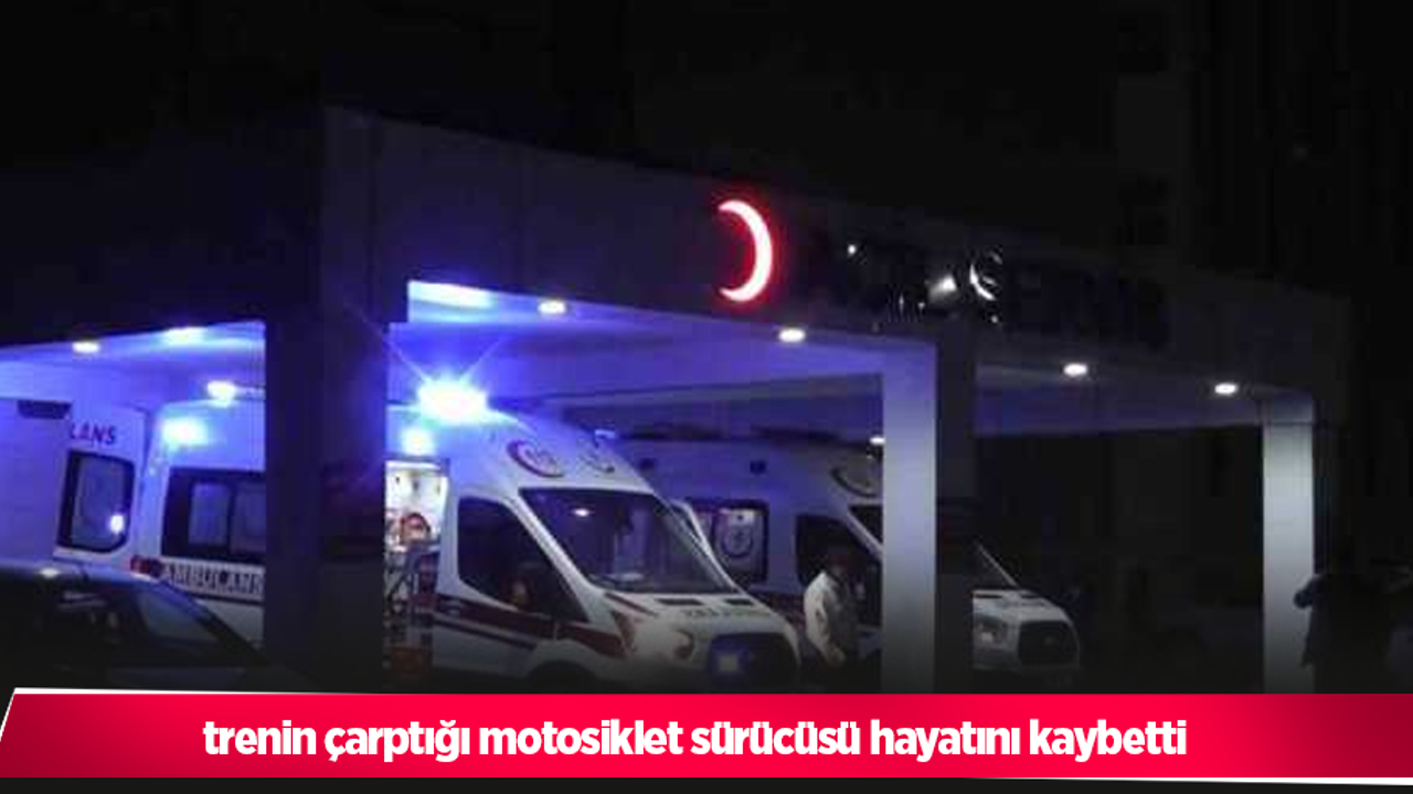 trenin çarptığı motosiklet sürücüsü hayatını kaybetti