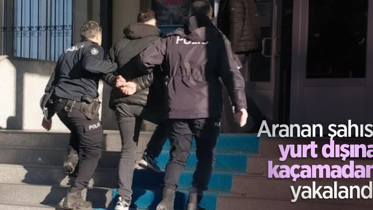 Aranan şahıs, yurt dışına kaçamadan yakalandı