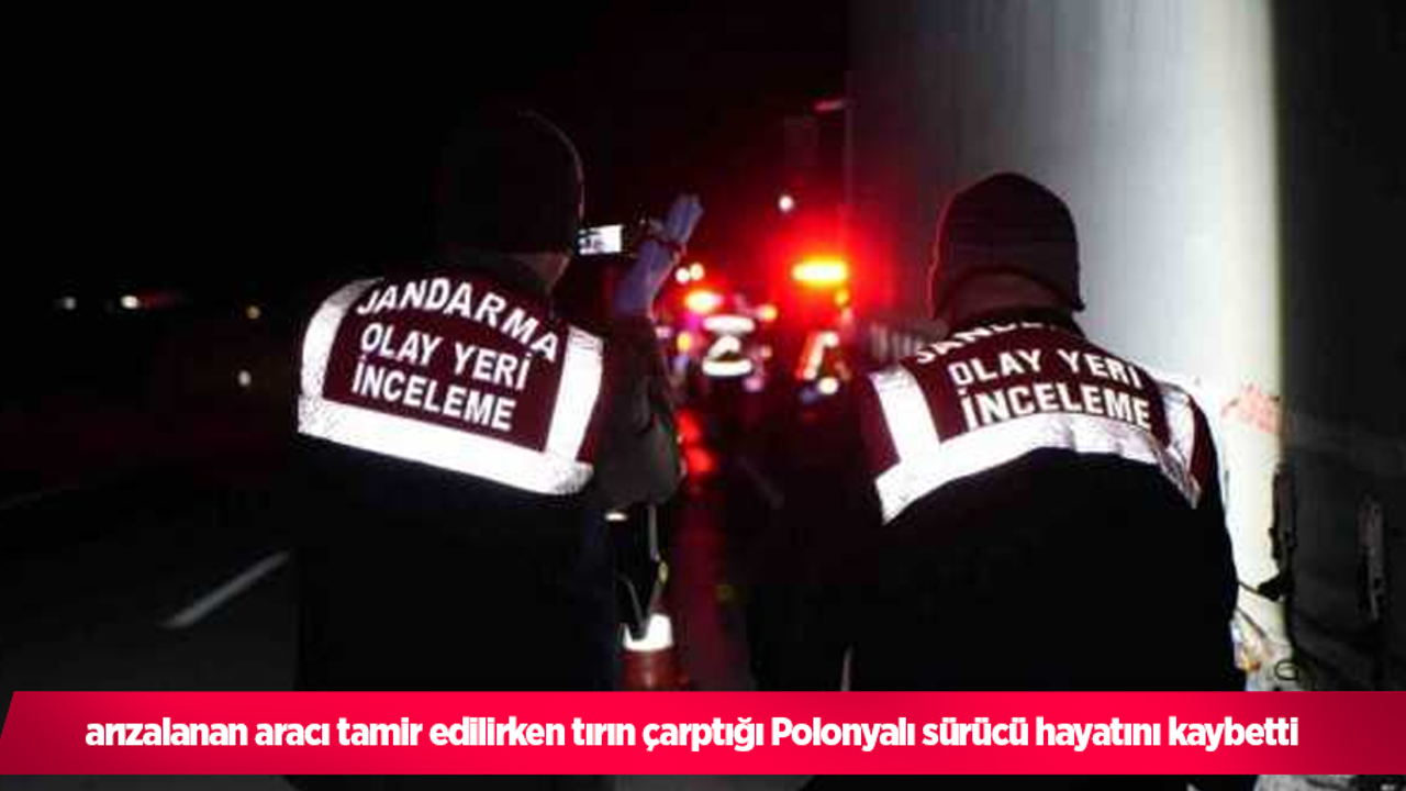 arızalanan aracı tamir edilirken tırın çarptığı Polonyalı sürücü hayatını kaybetti