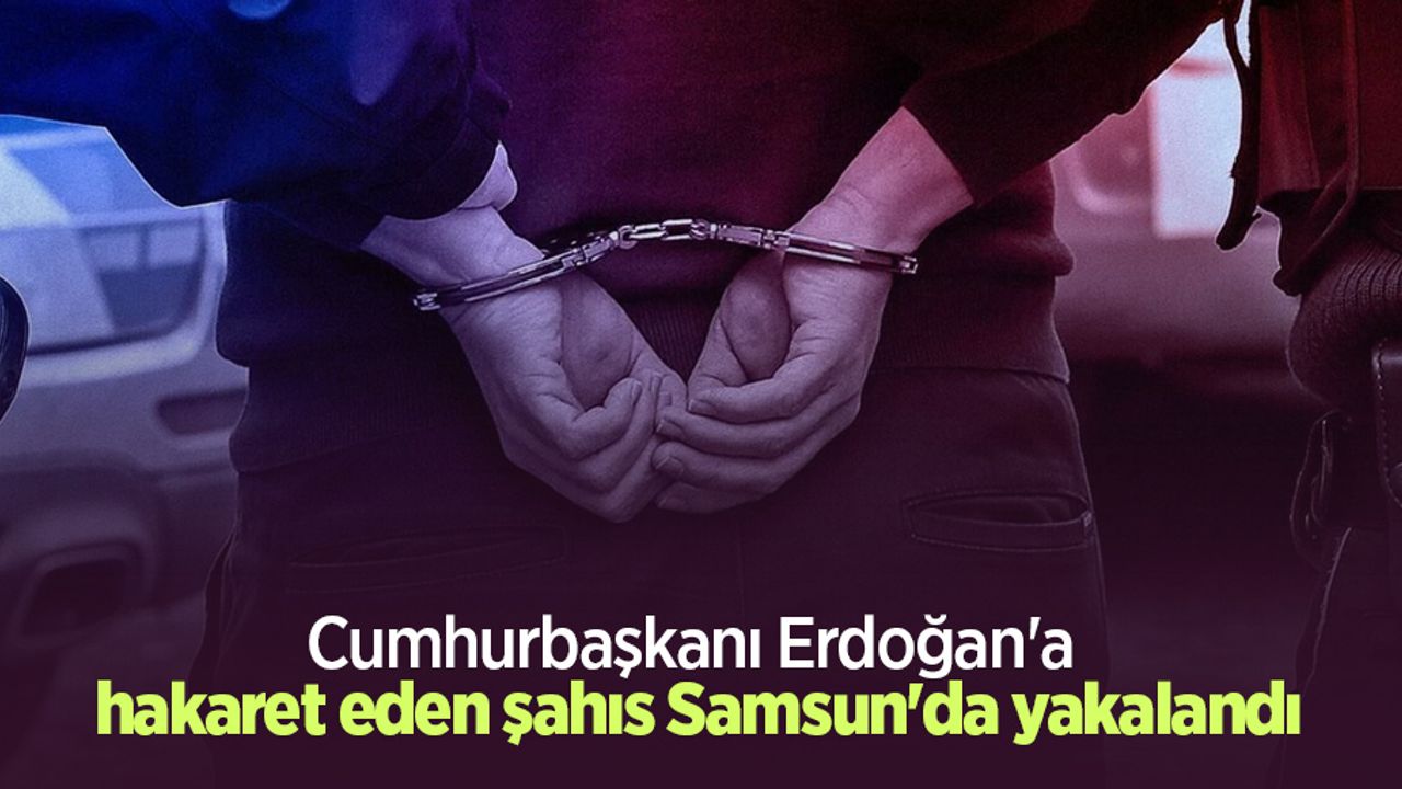 Cumhurbaşkanı Erdoğan'a hakaret eden şahıs Samsun'da yakalandı