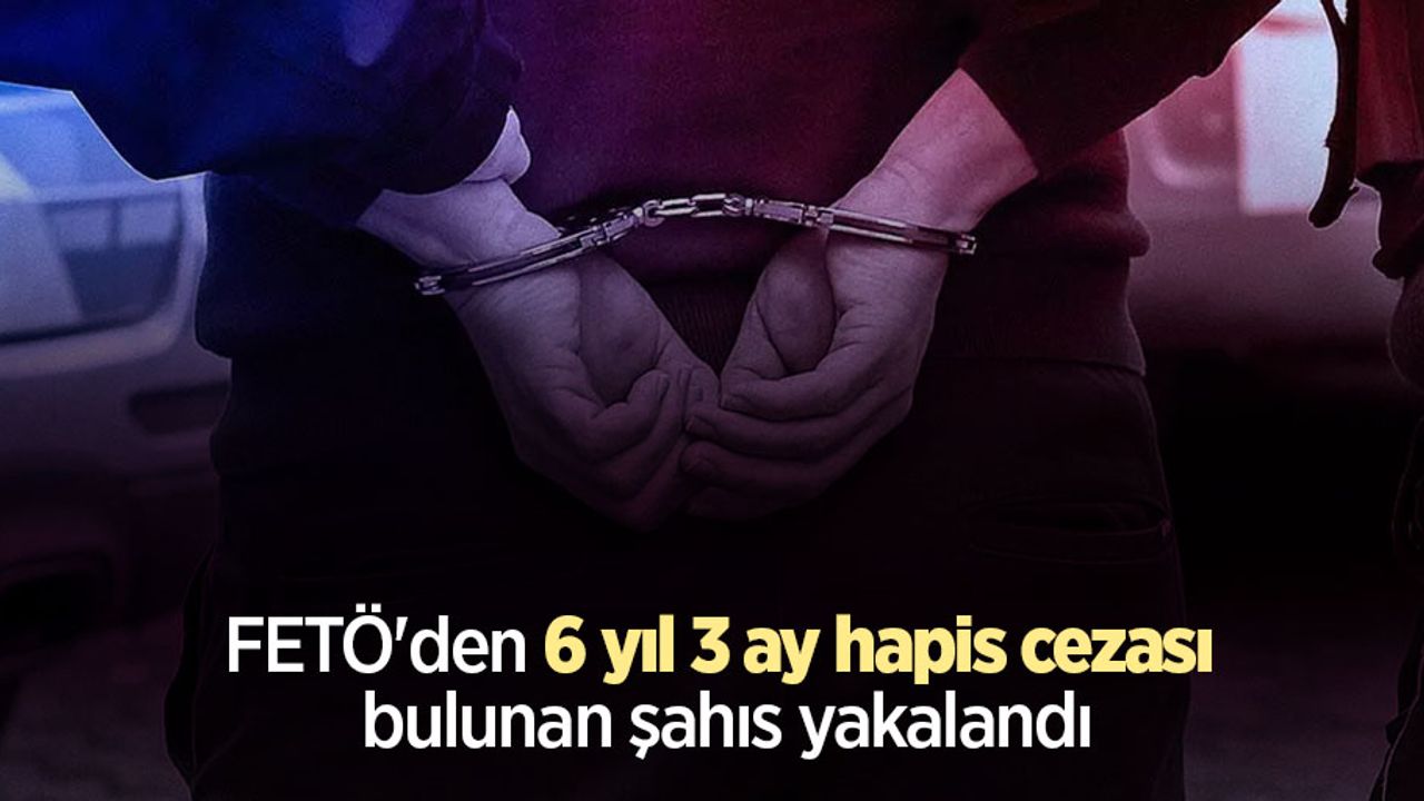 FETÖ'den 6 yıl 3 ay hapis cezası bulunan şahıs yakalandı