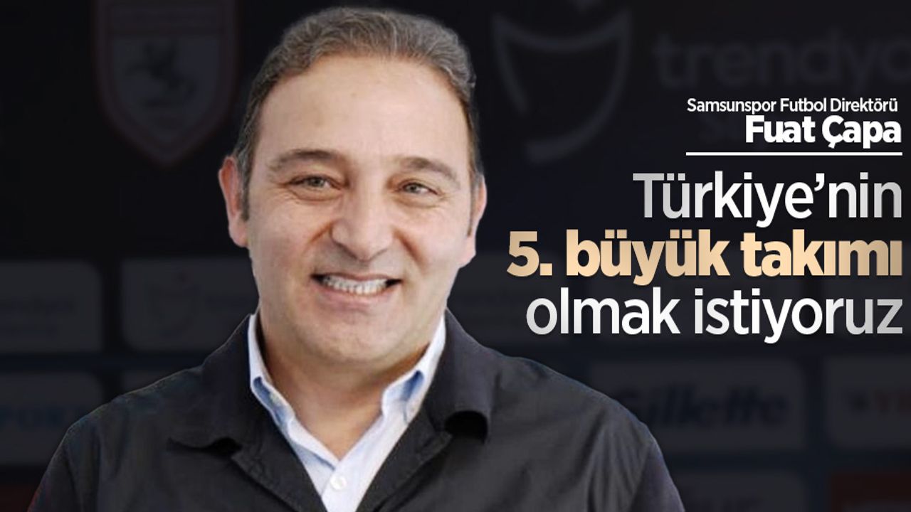 Fuat Çapa: “Türkiye’nin 5. büyük takımı olmak istiyoruz”