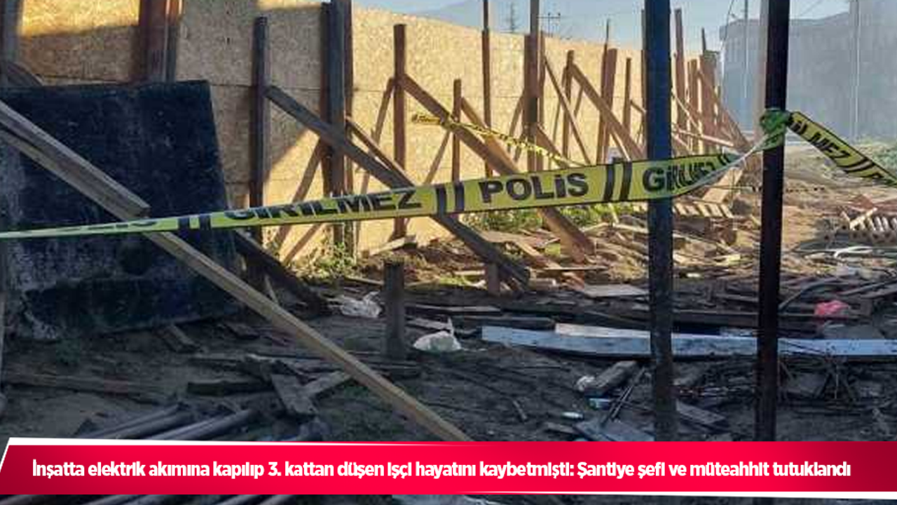 İnşatta elektrik akımına kapılıp 3. kattan düşen işçi hayatını kaybetmişti: Şantiye şefi ve müteahhit tutuklandı