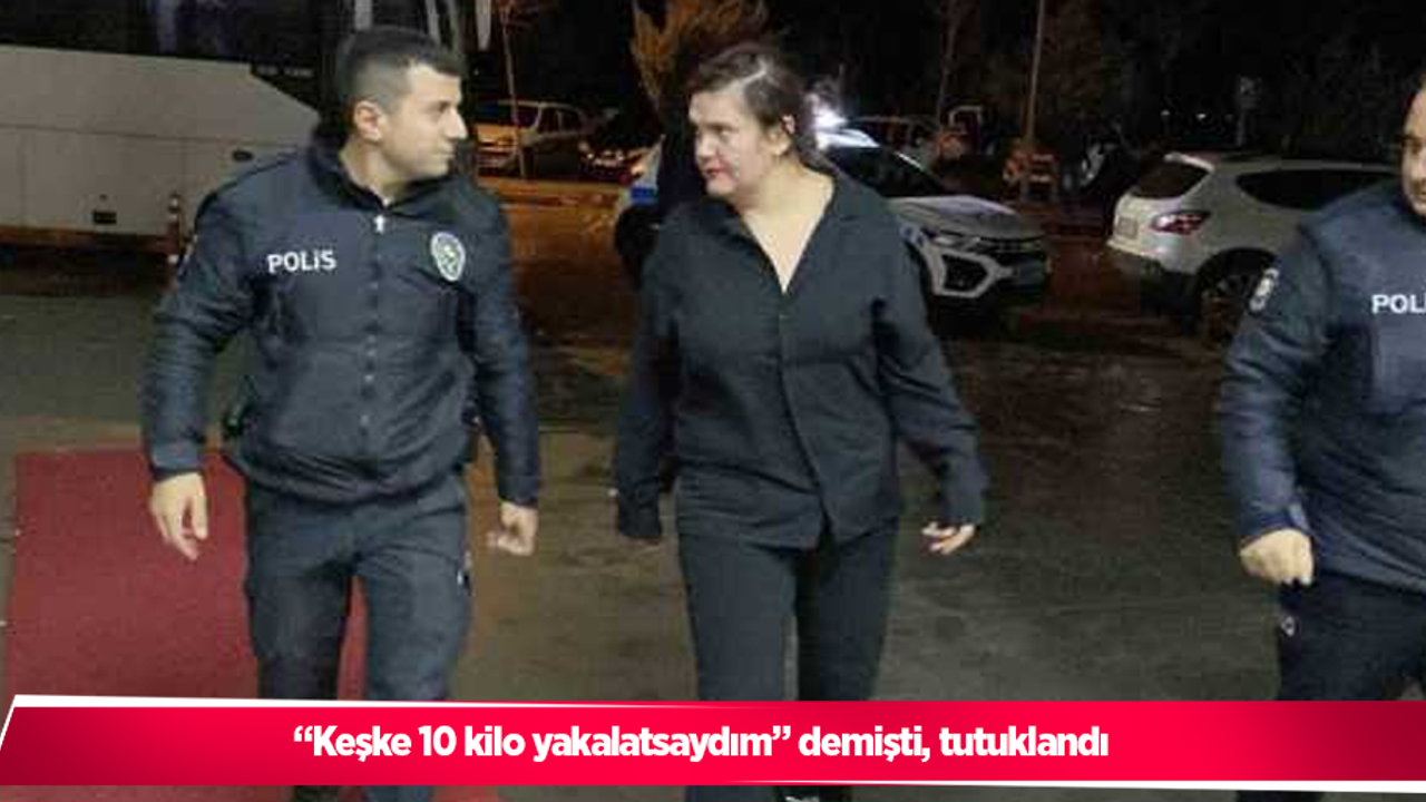 “Keşke 10 kilo yakalatsaydım” demişti, tutuklandı