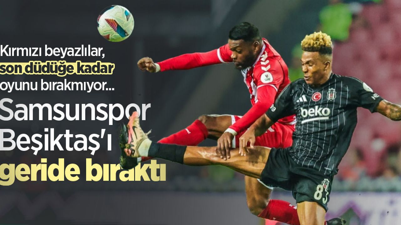 Kırmızı beyazlılar, son düdüğe kadar oyunu bırakmıyor... Samsunspor Beşiktaş'ı geride bıraktı 