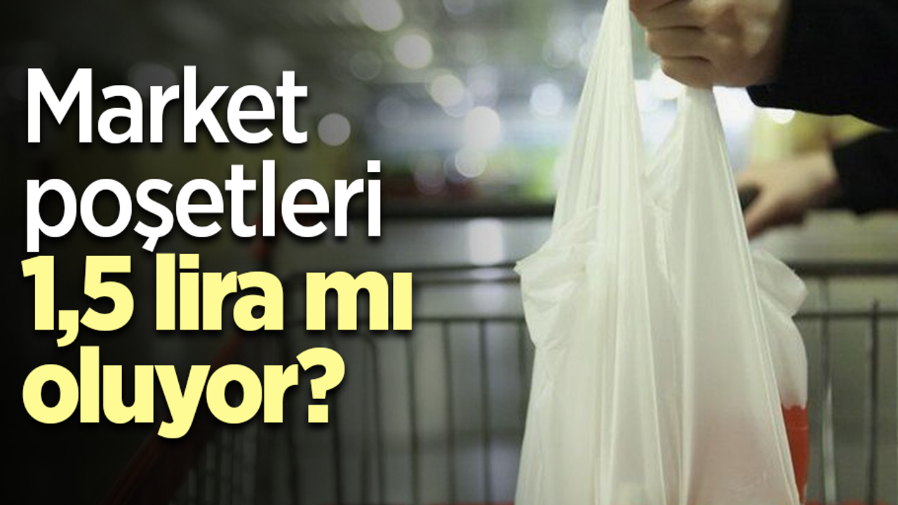 Market poşetleri 1,5 lira mı oluyor?