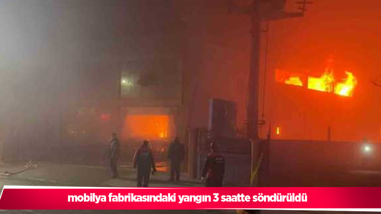 mobilya fabrikasındaki yangın 3 saatte söndürüldü