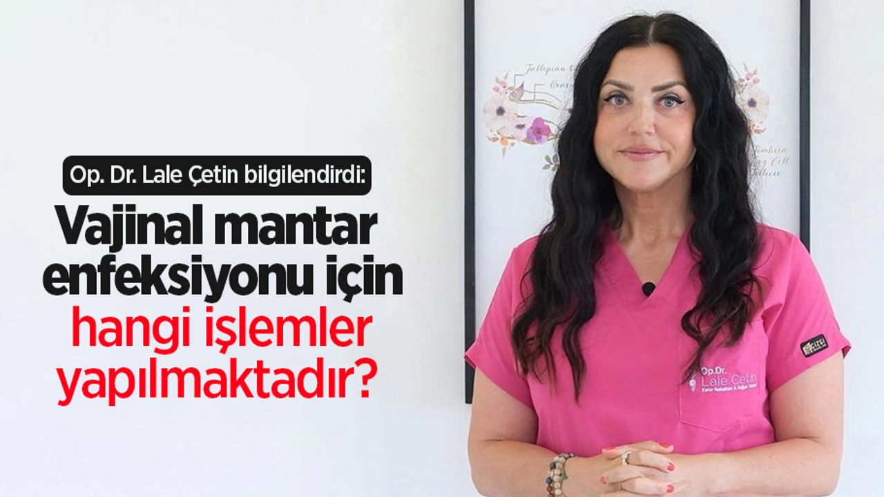 Op. Dr. Lale Çetin bilgilendirdi: Vajinal mantar enfeksiyonu için hangi işlemler yapılmaktadır?