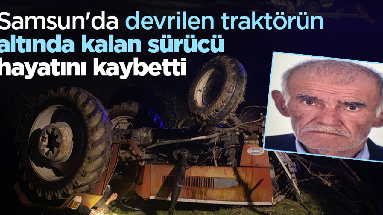 Samsun'da devrilen traktörün altında kalan sürücü hayatını kaybetti
