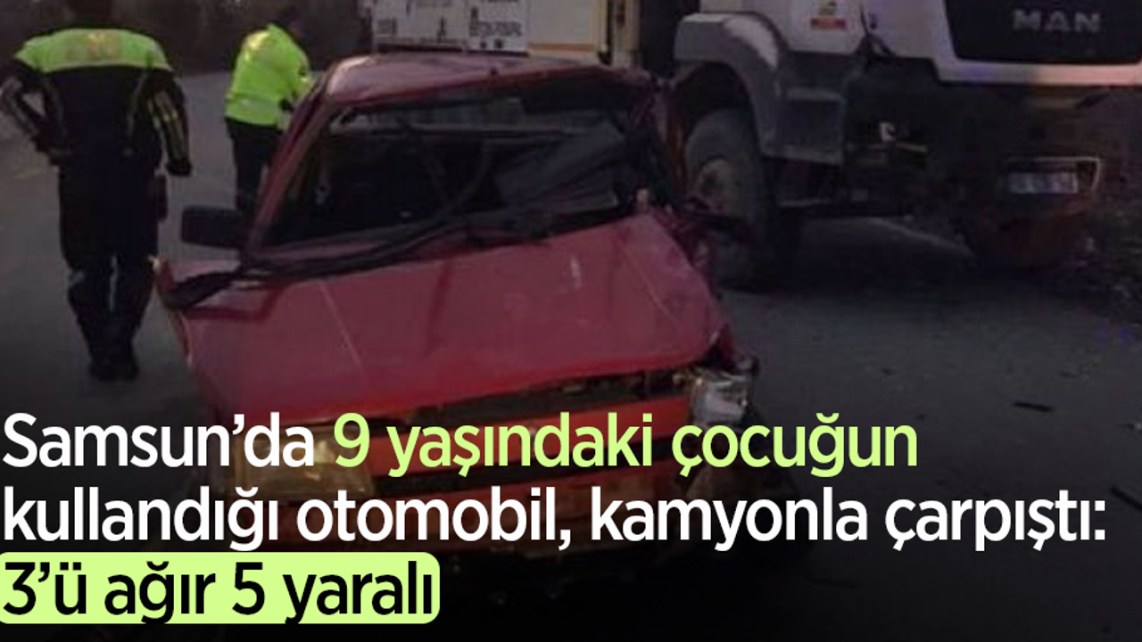 Samsun’da 9 yaşındaki çocuğun kullandığı otomobil, kamyonla çarpıştı:3’ü ağır 5 yaralı