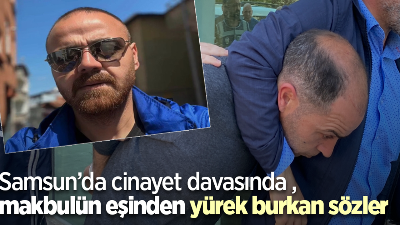 Samsun’da cinayet davasında makbulün eşinden yürek burkan sözler