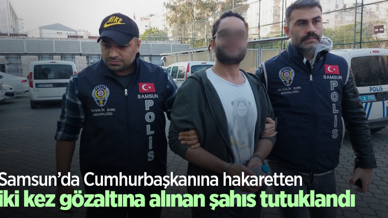 Samsun’da Cumhurbaşkanına hakaretten iki kez gözaltına alınan şahıs tutuklandı