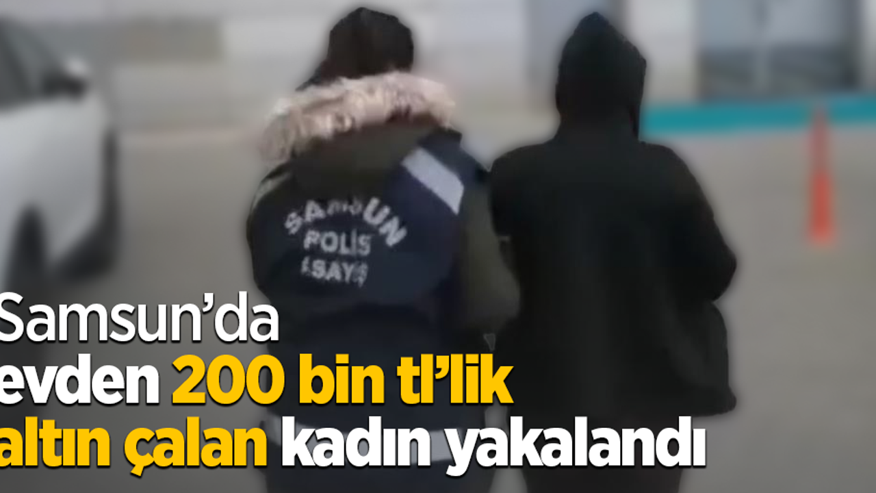 Samsun’da evden 200 bin tl’lik altın çalan kadın yakalandı