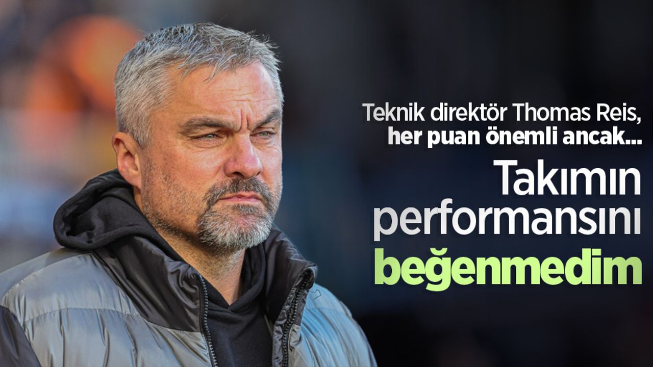 Teknik direktör Thomas Reis, her puan önemli ancak... Takımın performansını beğenmedim 