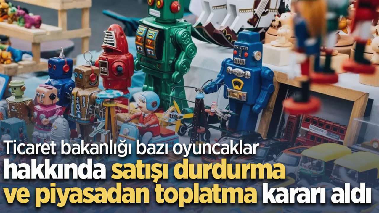 Ticaret bakanlığı bazı oyuncaklar hakkında satışı durdurma ve piyasadan toplatma kararı aldı