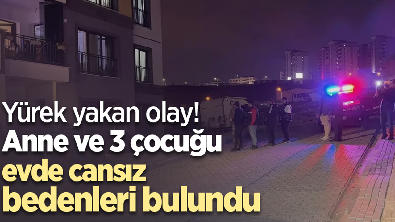 Yürek yakan olay! Anne ve 3 çocuğu evde cansız bedenleri bulundu