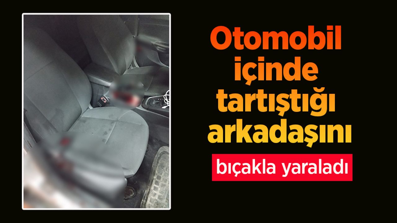 Otomobil içinde tartıştığı arkadaşını bıçakla yaraladı.