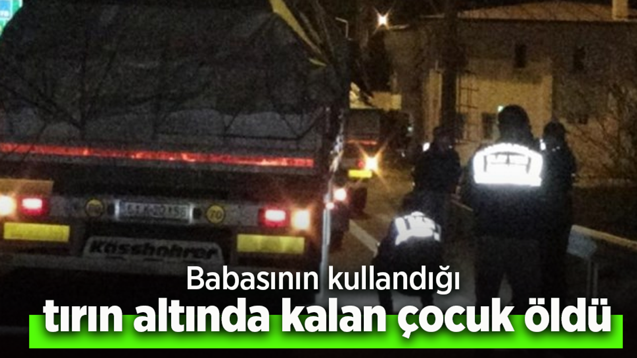 Babasının kullandığı tırın altında kalan çocuk öldü.