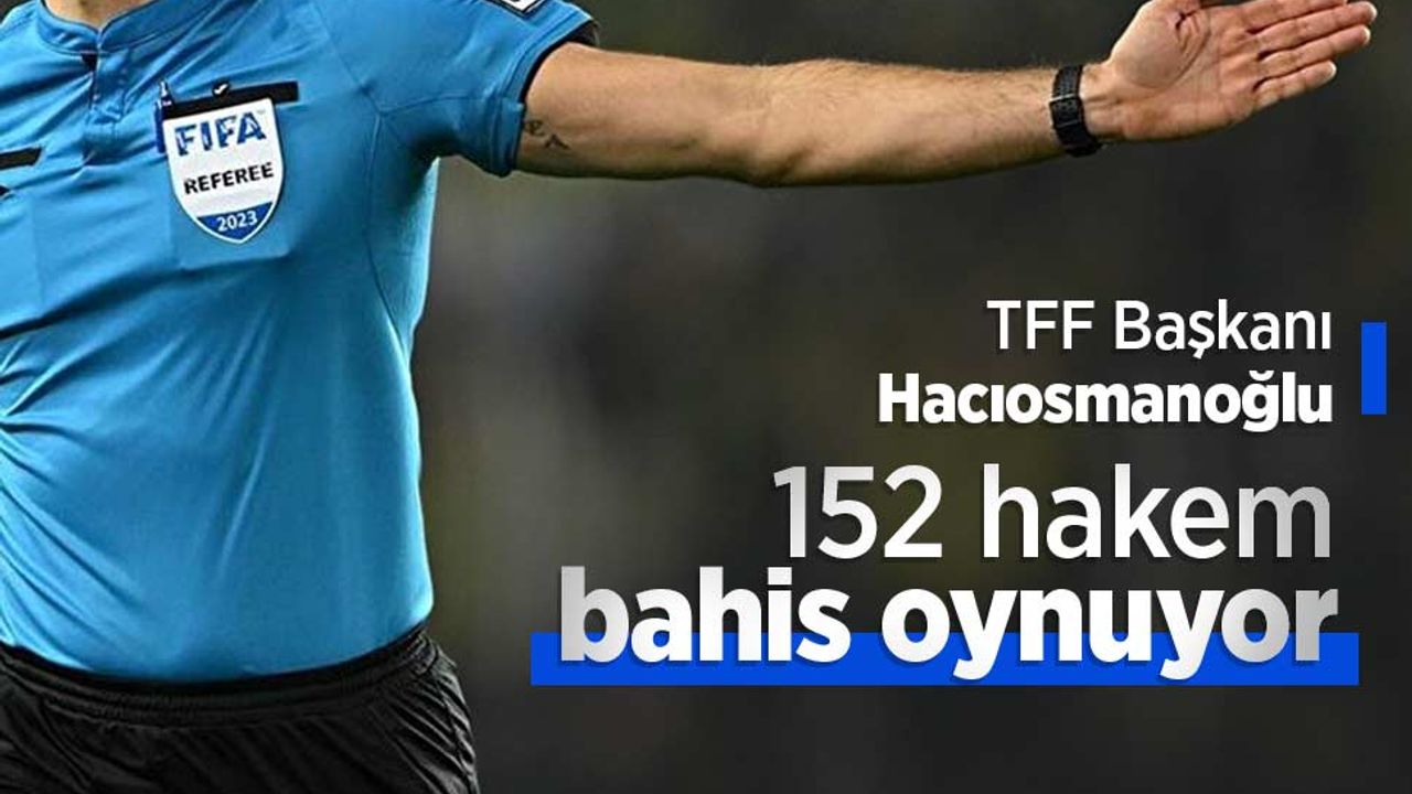 TFF Başkanı Hacıosmanoğlu: 152 hakem bahis oynuyor