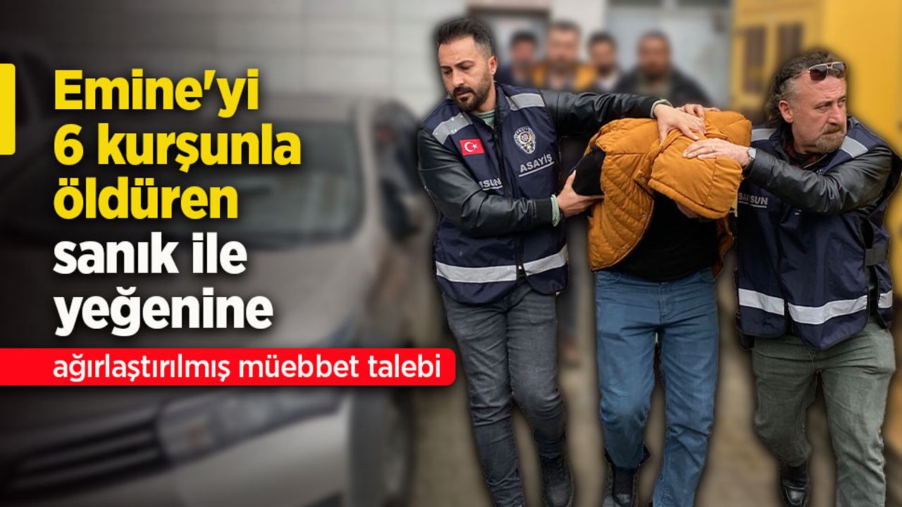 Emine'yi 6 kurşunla öldüren sanık ile yeğenine ağırlaştırılmış müebbet talebi.