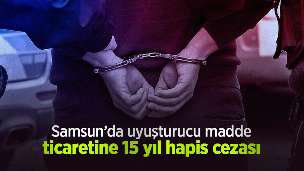 Samsun’da uyuşturucu madde ticaretine 15 yıl hapis cezası