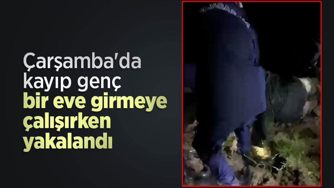 Çarşamba'da kayıp genç bir eve girmeye çalışırken yakalandı