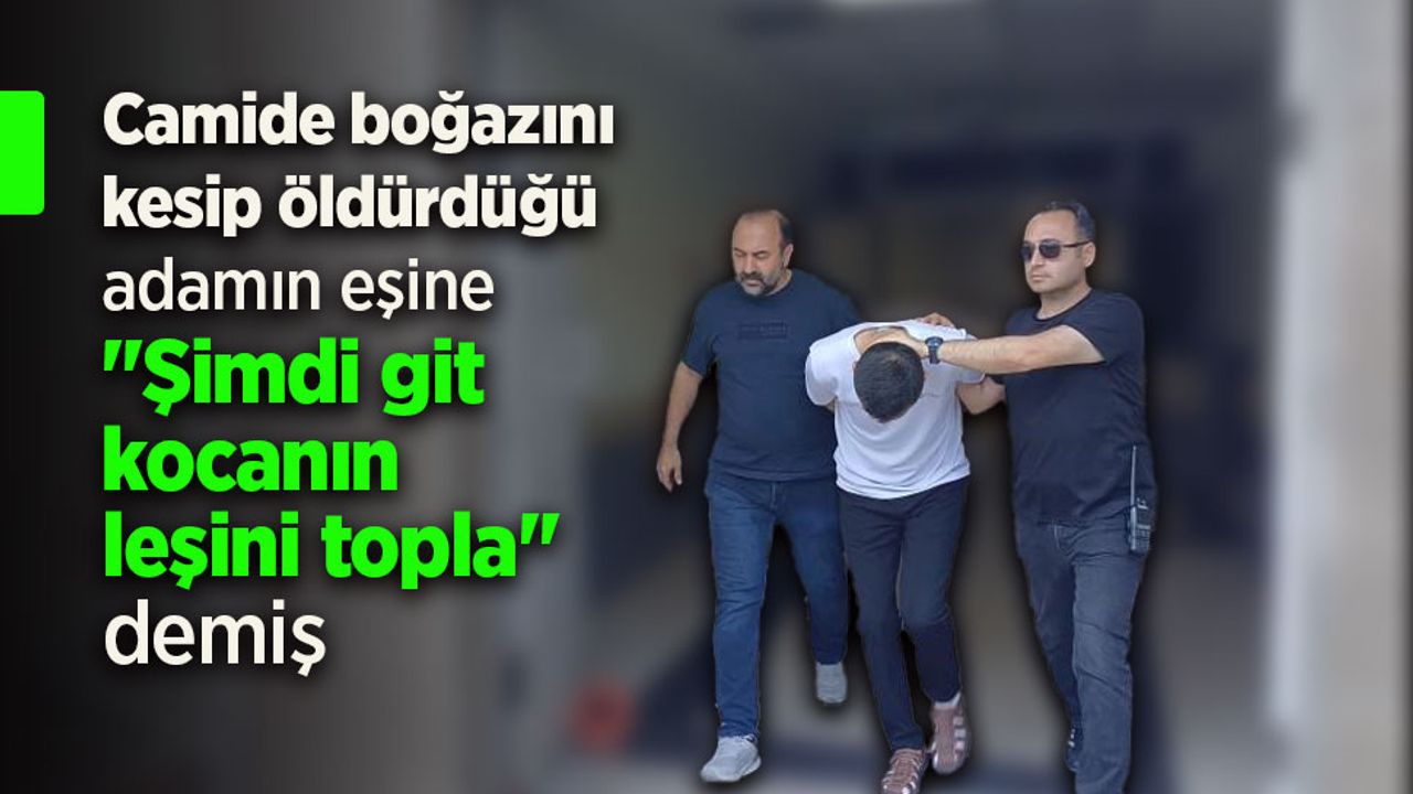 Camide boğazını kesip öldürdüğü adamın karısına "Şimdi git kocanın leşini topla" demiş.