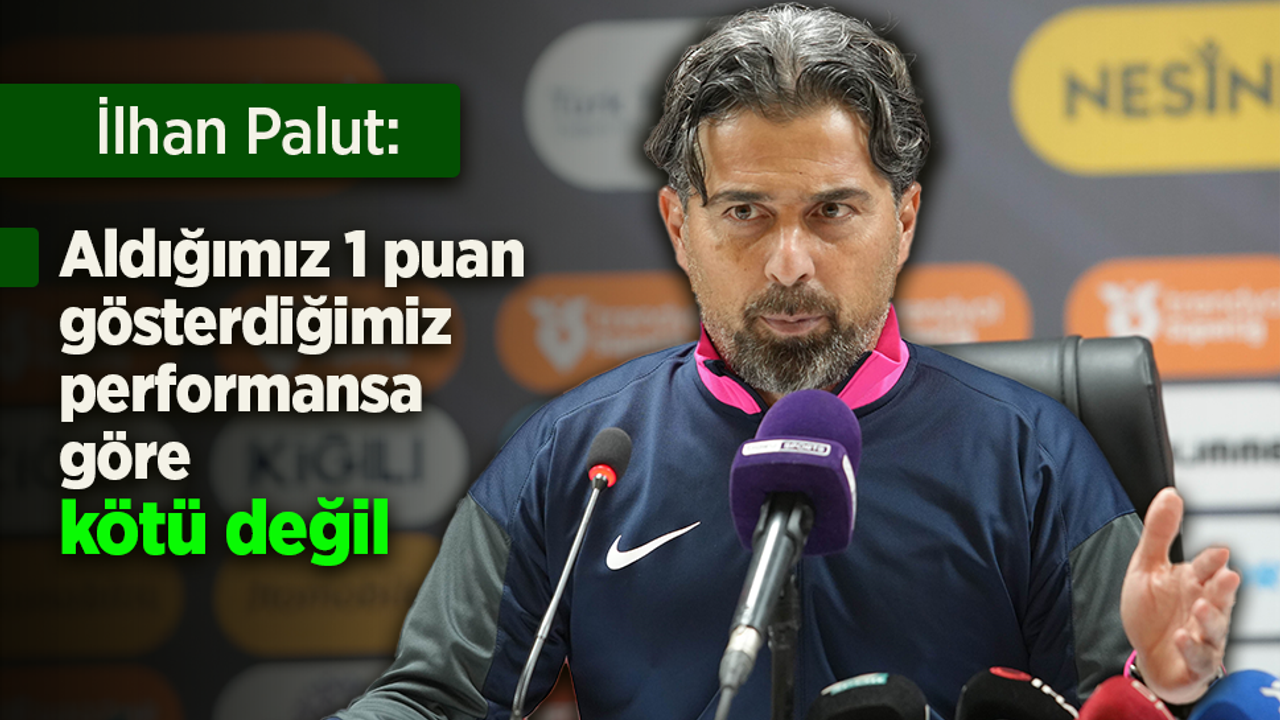 İlhan Palut: "Aldığımız 1 puan gösterdiğimiz performansa göre kötü değil"
