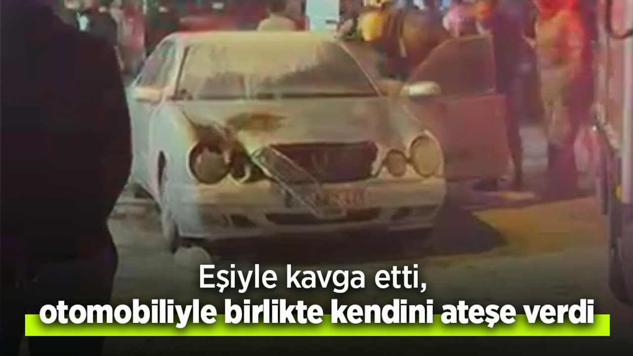 Eşiyle kavga etti, otomobiliyle birlikte kendini ateşe verdi.