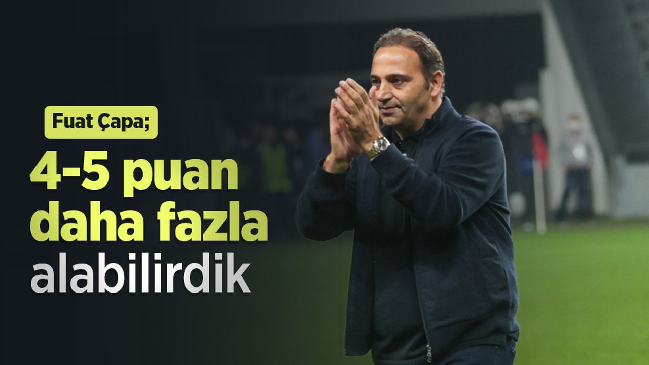 Fuat Çapa; 4-5 puan daha fazla alabilirdik