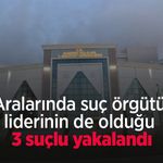 aralarında suç örgütü liderinin de olduğu 3 suçlu yakalandı