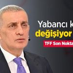 Yabancı kuralı değişiyor mu? TFF Son Noktayı Koydu