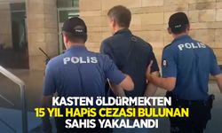 Kasten öldürmekten 15 yıl hapis cezası bulunan şahıs yakalandı