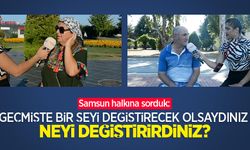 Samsun halkına sorduk: Geçmişte bir şeyi değiştirecek olsaydınız neyi değiştirirdiniz?