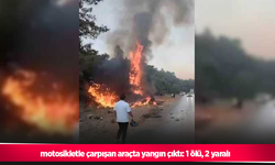 motosikletle çarpışan araçta yangın çıktı: 1 ölü, 2 yaralı