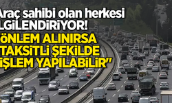 Araç sahibi olan herkesi ilgilendiriyor! Önlem alınırsa taksitli şekilde işlem yapılabilir