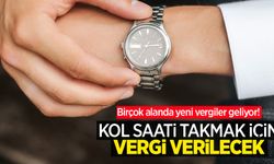Birçok alanda yeni vergiler geliyor! Kol saati takmak için vergi verilecek