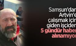 Samsun'dan Artvin'e çalışmak için giden işçiden 5 gündür haber alınamıyor