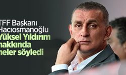 TFF Başkanı Hacıosmanoğlu  Yüksel Yıldırım hakkında  neler söyledi 