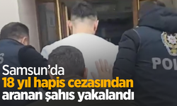 Samsun’da 18 yıl hapis cezasından aranan şahıs yakalandı