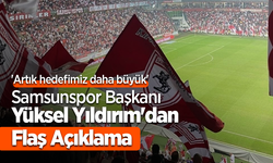 'Artık hedefimiz daha büyük'  Samsunspor Başkanı Yüksel Yıldırım'dan Flaş Açıklama