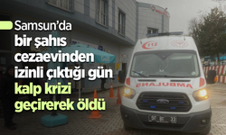 Samsun’da bir şahıs cezaevinden izinli çıktığı gün kalp krizi geçirerek öldü