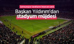 Samsunspor taraftarını heyecan sardı, Başkan Yıldırım'dan stadyum müjdesi